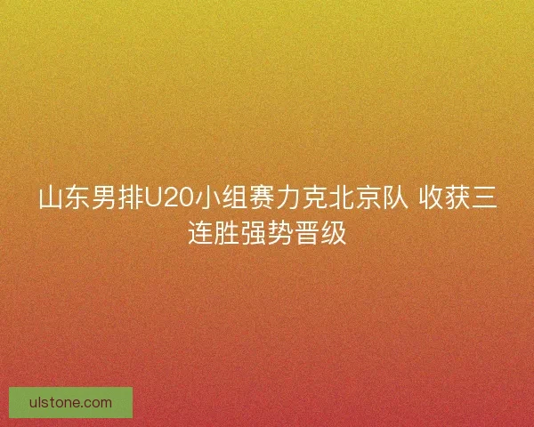 山东男排U20小组赛力克北京队 收获三连胜强势晋级