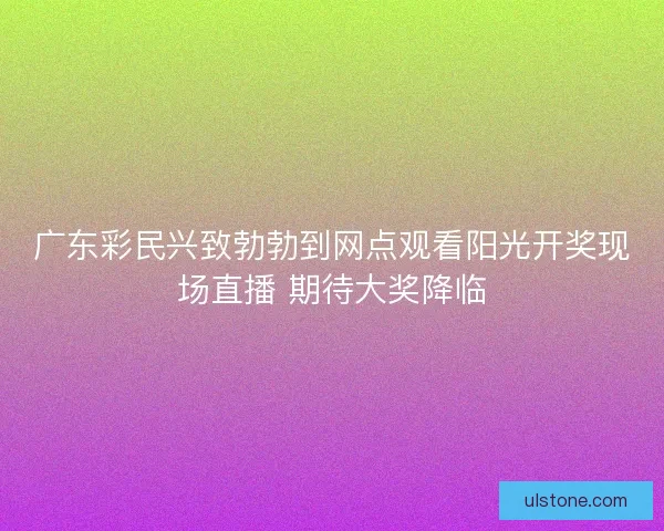 广东彩民兴致勃勃到网点观看阳光开奖现场直播 期待大奖降临 广东彩民兴致勃勃到网点观看阳光开奖现场直播 期待大奖降临
