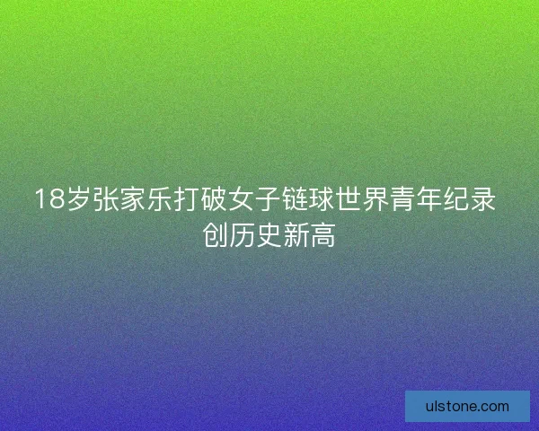 18岁张家乐打破女子链球世界青年纪录 创历史新高