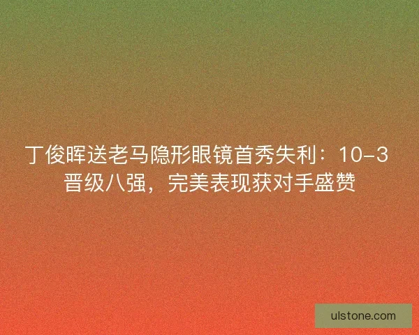 丁俊晖送老马隐形眼镜首秀失利：10-3 晋级八强，完美表现获对手盛赞