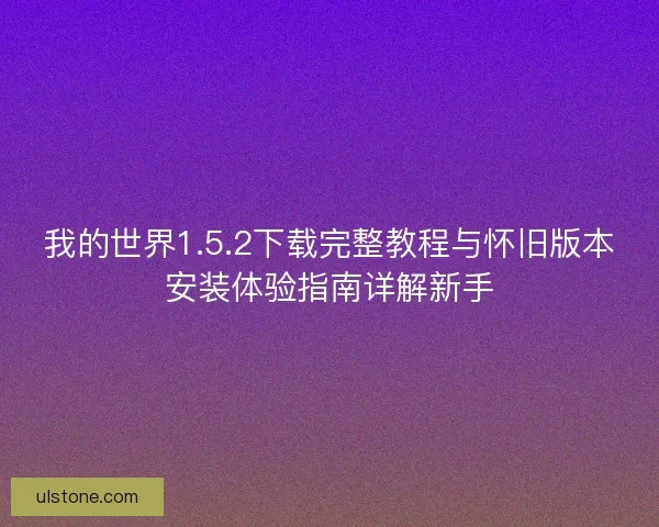 我的世界1.5.2下载完整教程与怀旧版本安装体验指南详解新手