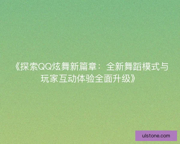 《探索QQ炫舞新篇章：全新舞蹈模式与玩家互动体验全面升级》