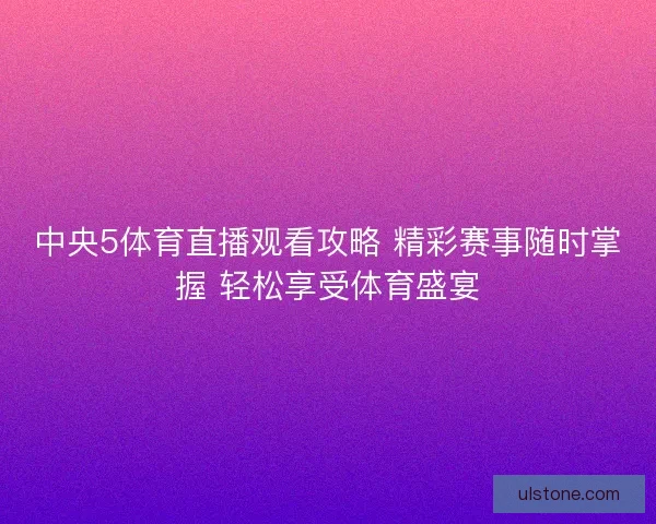中央5体育直播观看攻略 精彩赛事随时掌握 轻松享受体育盛宴
