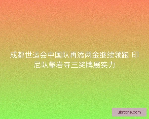 成都世运会中国队再添两金继续领跑 印尼队攀岩夺三奖牌展实力