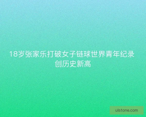 18岁张家乐打破女子链球世界青年纪录 创历史新高